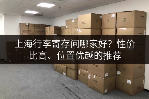 上海行李寄存间哪家好？性价比高、位置优越的推荐