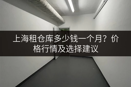 上海租仓库多少钱一个月？价格行情及选择建议