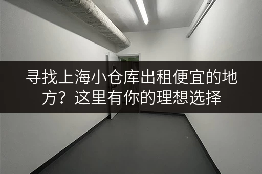 寻找上海小仓库出租便宜的地方？这里有你的理想选择
