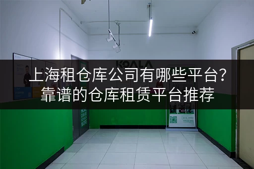 上海租仓库公司有哪些平台?靠谱的仓库租赁平台推荐 上海租仓库公司有哪些平台?靠谱的仓库租赁平台推荐