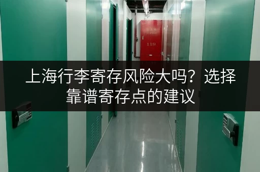 上海行李寄存风险大吗？选择靠谱寄存点的建议
