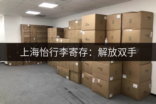 上海怡行李寄存：解放双手，轻松游玩魔都
