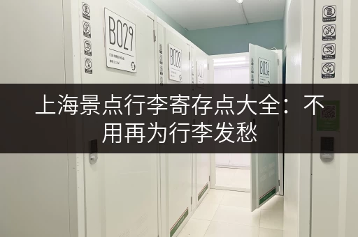 上海景点行李寄存点大全：不用再为行李发愁，轻松游览魔都