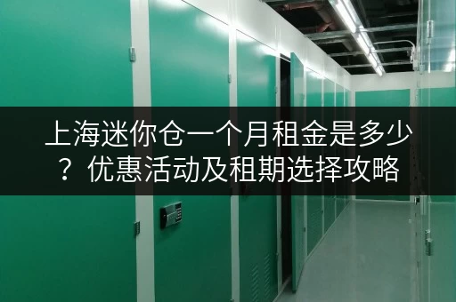 上海迷你仓一个月租金是多少？优惠活动及租期选择攻略