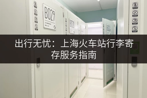 出行无忧：上海火车站行李寄存服务指南