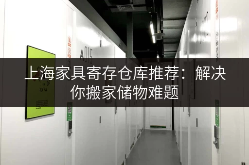 上海家具寄存仓库推荐：解决你搬家储物难题
