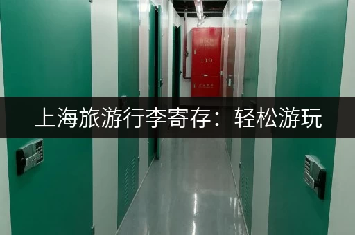 上海旅游行李寄存：轻松游玩，解放双手的实用技巧