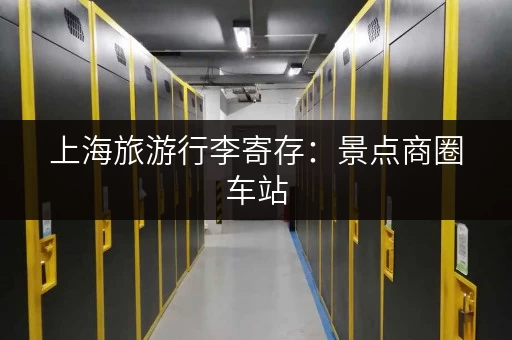 上海旅游行李寄存：景点商圈车站，轻松找到寄存处