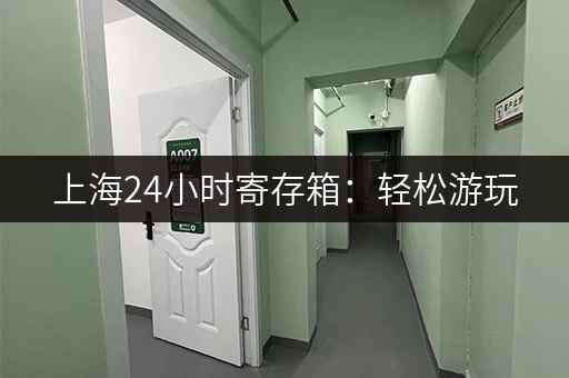 上海24小时寄存箱：轻松游玩，解放双手！