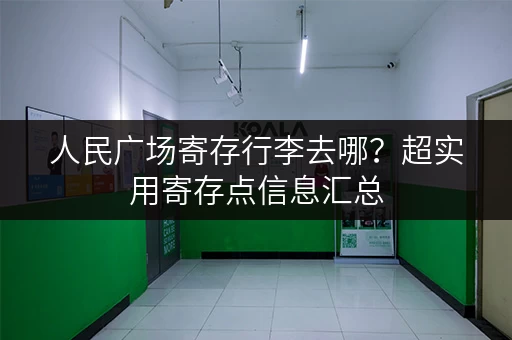 人民广场寄存行李去哪？超实用寄存点信息汇总
