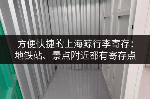 方便快捷的上海鲸行李寄存：地铁站、景点附近都有寄存点