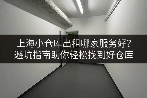 上海小仓库出租哪家服务好？避坑指南助你轻松找到好仓库