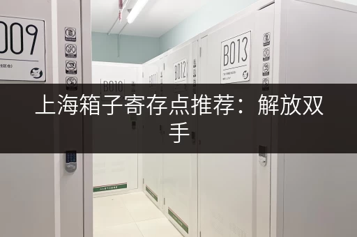 上海箱子寄存点推荐：解放双手，玩转上海滩！