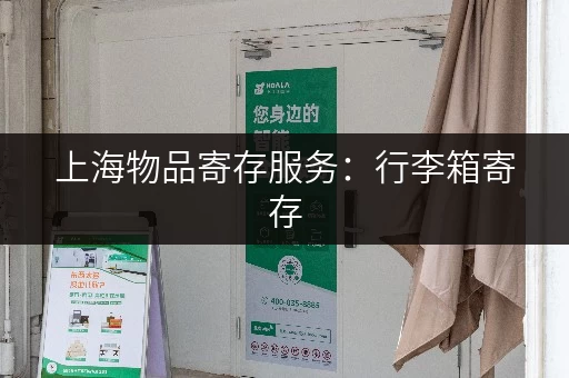 上海物品寄存服务：行李箱寄存，轻松游玩魔都！