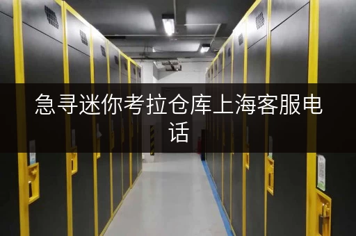 急寻迷你考拉仓库上海客服电话，解决仓储难题！