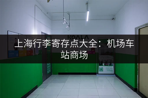 上海行李寄存点大全：机场车站商场，哪里方便寄存？