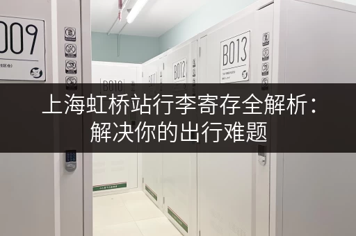 上海虹桥站行李寄存全解析：解决你的出行难题