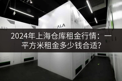 2024年上海仓库租金行情：一平方米租金多少钱合适？