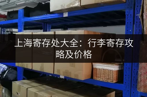 上海寄存处大全：行李寄存攻略及价格，方便快捷！