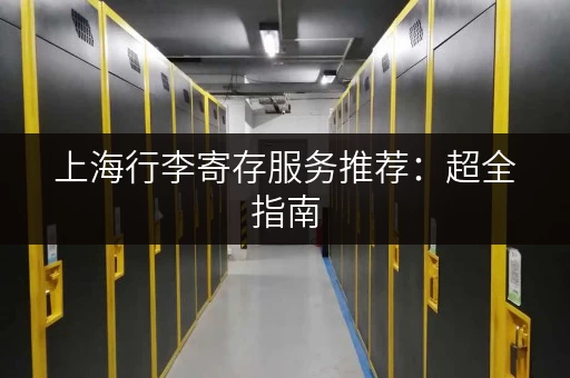 上海行李寄存服务推荐：超全指南，帮你轻松解决行李难题