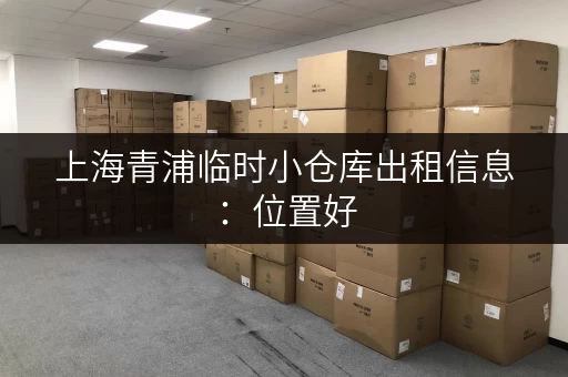 上海青浦临时小仓库出租信息：位置好，价格优，适合各种需求