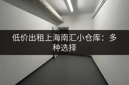 低价出租上海南汇小仓库：多种选择，适合电商、小型企业等