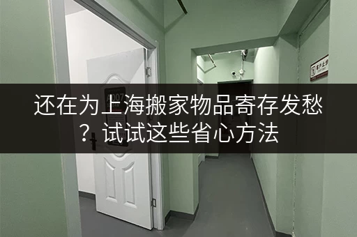 还在为上海搬家物品寄存发愁？试试这些省心方法