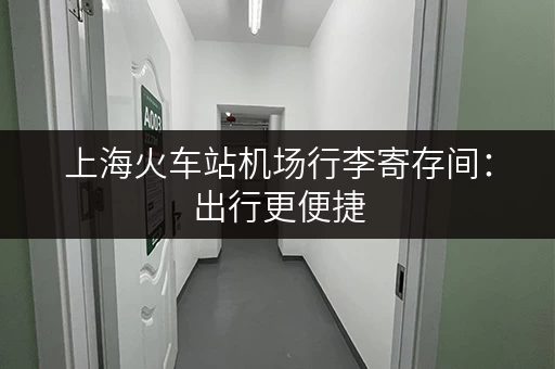 上海火车站机场行李寄存间：出行更便捷，行李寄存好帮手