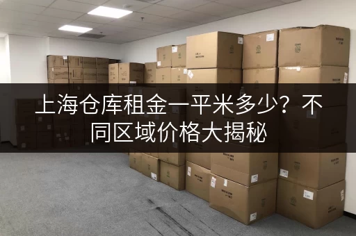 上海仓库租金一平米多少？不同区域价格大揭秘