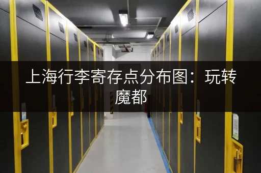上海行李寄存点分布图：玩转魔都，告别行李负担！