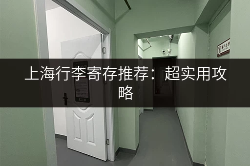 上海行李寄存推荐：超实用攻略，帮你轻松逛景点