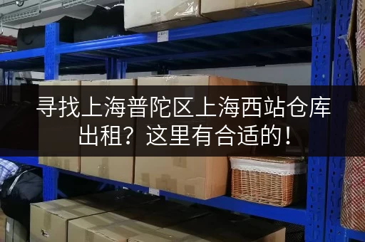 寻找上海普陀区上海西站仓库出租？这里有合适的！