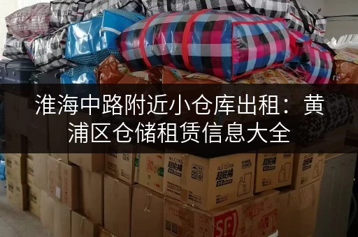 淮海中路附近小仓库出租：黄浦区仓储租赁信息大全