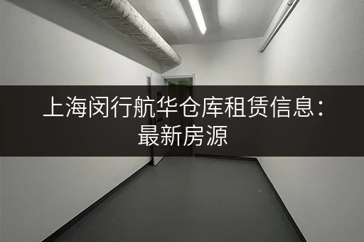 上海闵行航华仓库租赁信息：最新房源，快速匹配您的需求