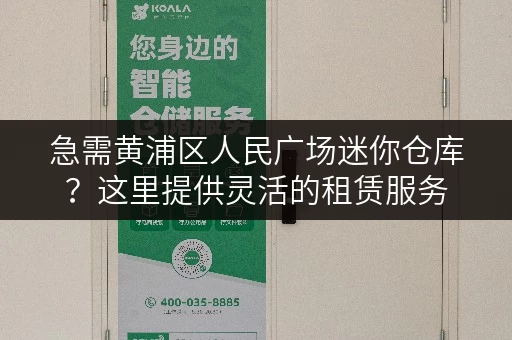 急需黄浦区人民广场迷你仓库？这里提供灵活的租赁服务