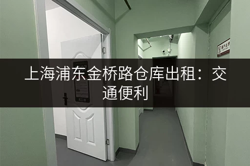 上海浦东金桥路仓库出租：交通便利，配套设施完善，价格实惠！