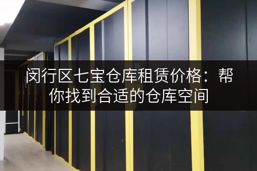 闵行区七宝仓库租赁价格：帮你找到合适的仓库空间