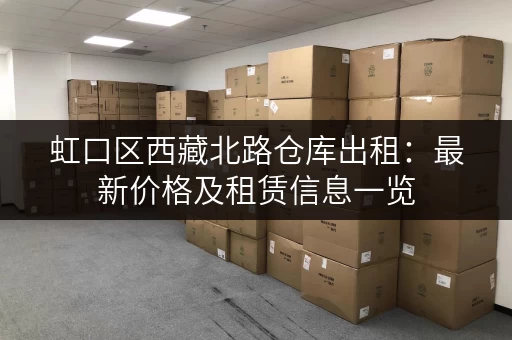 虹口区西藏北路仓库出租：最新价格及租赁信息一览