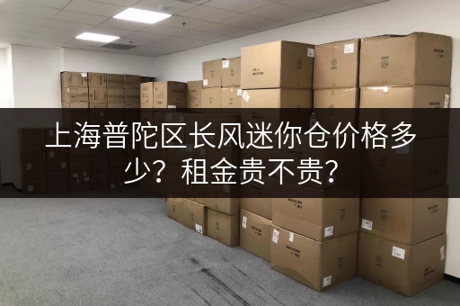上海普陀区长风迷你仓价格多少？租金贵不贵？