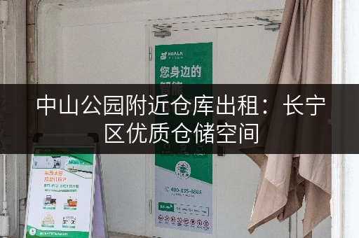 中山公园附近仓库出租：长宁区优质仓储空间，价格优惠，位置优越