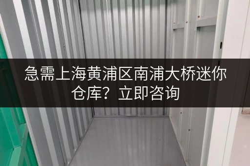 急需上海黄浦区南浦大桥迷你仓库？立即咨询，快速租仓！