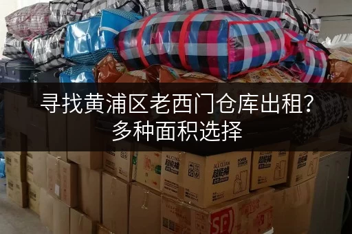 寻找黄浦区老西门仓库出租？多种面积选择，价格优惠，立即咨询