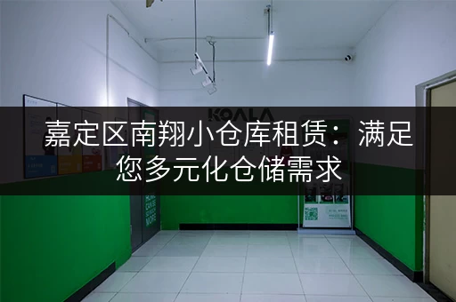 嘉定区南翔小仓库租赁：满足您多元化仓储需求，立即咨询