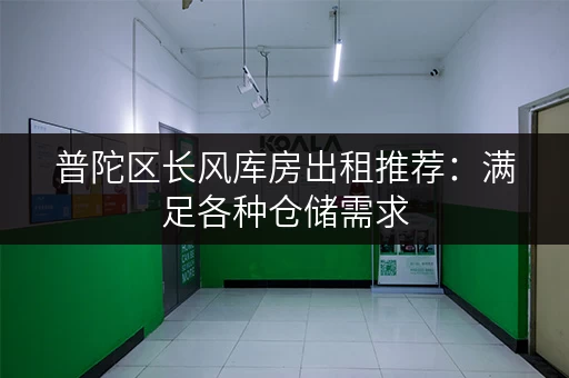 普陀区长风库房出租推荐：满足各种仓储需求，欢迎咨询！
