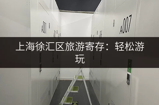 上海徐汇区旅游寄存：轻松游玩，解放双手