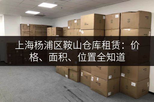 上海杨浦区鞍山仓库租赁：价格、面积、位置全知道