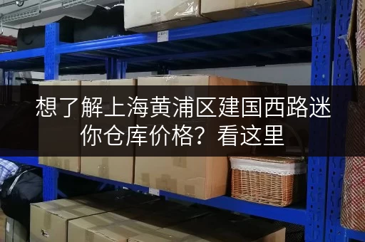 想了解上海黄浦区建国西路迷你仓库价格？看这里