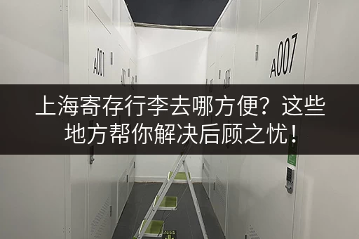 上海寄存行李去哪方便？这些地方帮你解决后顾之忧！