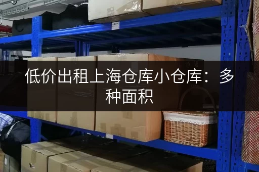 低价出租上海仓库小仓库：多种面积，灵活选择！