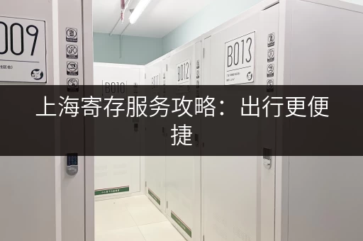 上海寄存服务攻略：出行更便捷，玩转魔都无压力！